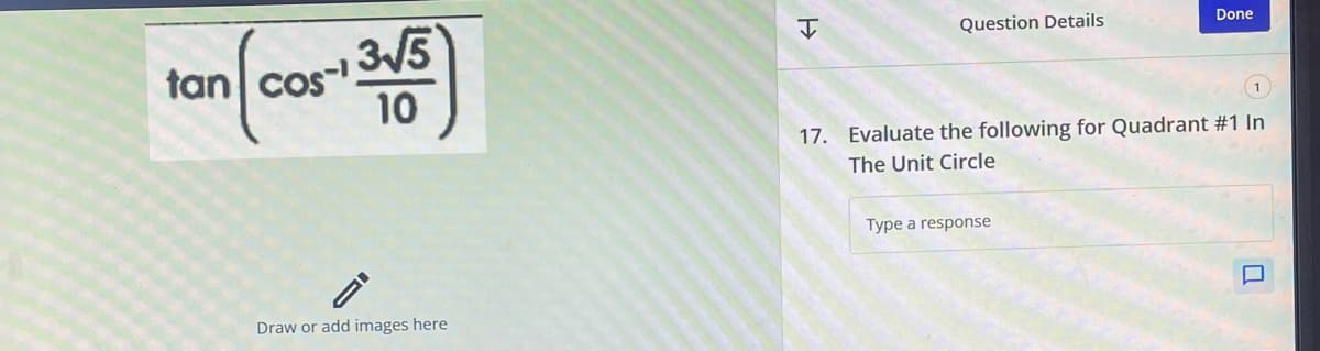 ¹3√5)
10
tan cos-13√5
FI
Draw or add images here
H
Question Details
Done
17. Evaluate the following for Quadrant #1 In
The Unit Circle
Type a response