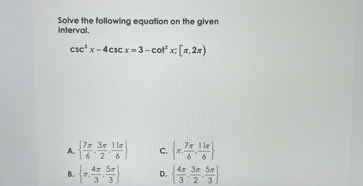 Solve the following equation on the given
interval.
csc³ x-4cscx = 3-cot² x; [, 2n)
A.
B.
[7π 3π 11π
6 2 6
TC,
4T 5T
3
3
C.
D.
T
7π 11π
6 6
4π 3n 5n
3 2 3