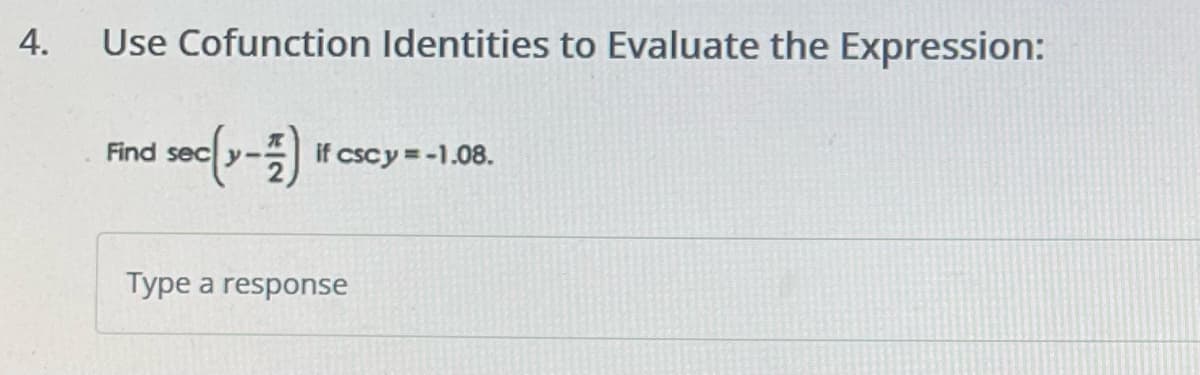 4.
Use Cofunction Identities to Evaluate the Expression:
Find secy- if cscy = -1.08.
Type a response