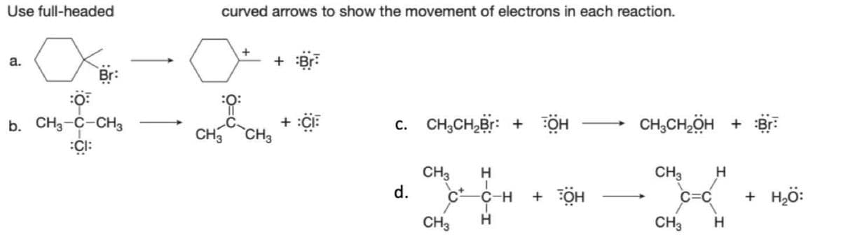 Use full-headed
a.
GEO
:0
curved arrows to show the movement of electrons in each reaction.
b. CH3-C-CH3
CI:
+
:0:
+ Br
CH3 CH3
CE
C. CH₂CH₂Br: + OH
CH3 H
d. C
CH3
I
-C-H
T
H
+ OH
CH3CH₂OH + Bri
CH3 H
C=C
CH3
H
+ H₂O: