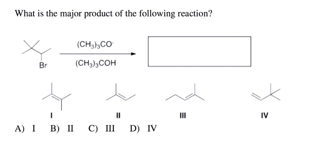 What is the major product of the following reaction?
Br
(CH3)3CO
(CH3)3COH
||
A) I B) II C) III D) IV
III
IV
