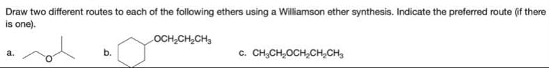 Draw two different routes to each of the following ethers using a Williamson ether synthesis. Indicate the preferred route (if there
is one).
OCH₂CH₂CH3
a.
b.
C. CH,CH,OCH,CH, CH3