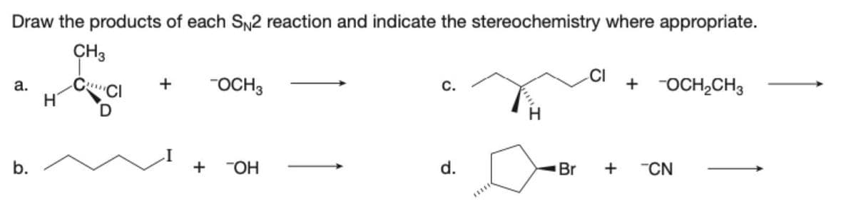 Draw the products of each SN2 reaction and indicate the stereochemistry where appropriate.
CH3
CCI
a.
b.
H
+ -OCH3
+ TOH
C.
d.
CI
+ -OCH₂CH3
Br + CN