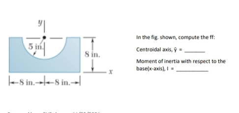 In the fig. shown, compute the ff:
5 in
Centroidal axis, y
8 in.
Moment of inertia with respect to the
base(x-axis), I =
le-8 in.-→--8 in.-→l
