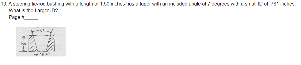 10. A steering tie-rod bushing with a length of 1.50 inches has a taper with an included angle of 7 degrees with a small ID of .781 inches.
What is the Larger ID?
Page #
T
1.50
.781