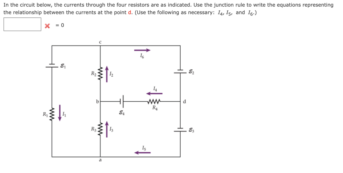 In the circuit below, the currents through the four resistors are as indicated. Use the junction rule to write the equations representing
the relationship between the currents at the point d. (Use the following as necessary: 14, 15, and 16.)
R₁
www
= 0
W
€₁
1₁
R₂ 1₂
R3
a
13
E4
16
15
R4
E2
E3