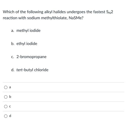 Which of the following alkyl halides undergoes the fastest SN2
reaction with sodium methylthiolate, NaSMe?
a. methyl iodide
b. ethyl iodide
c. 2-bromopropane
d. tert-butyl chloride
a
O b
O c
O d
