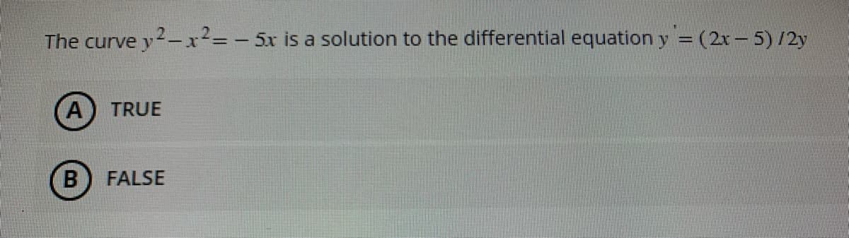 The curve y²-x²= -5x is a solution to the differential equation y = (2x - 5)/2y
A TRUE
B FALSE