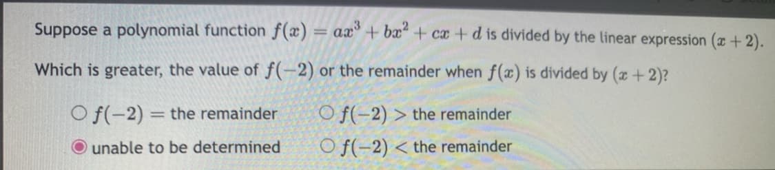 Suppose a polynomial function f(x) = ax³ + bx² + cx + d is divided by the linear expression (x + 2).
Which is greater, the value of f(-2) or the remainder when f(x) is divided by (x + 2)?
Of(-2) the remainder
unable to be determined
-
Of(-2) > the remainder
Of(-2)< the remainder