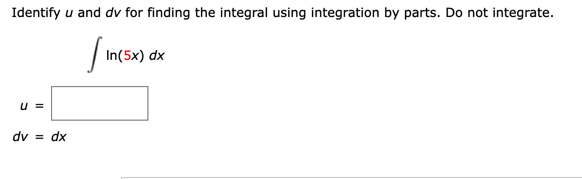 Identify u and dv for finding the integral using integration by parts. Do not integrate.
In(5x) dx
u =
dv = dx
