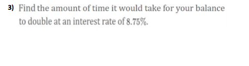 3) Find the amount of time it would take for your balance
to double at an interest rate of 8.75%.
