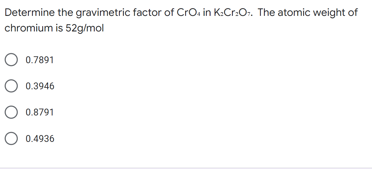 Determine the gravimetric factor of CrO4 in K₂Cr2O7. The atomic weight of
chromium is 52g/mol
0.7891
0.3946
0.8791
0.4936
о