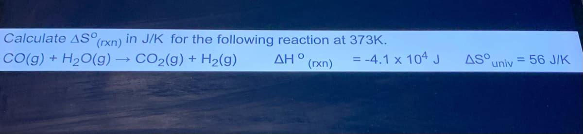 Calculate AS°,
in J/K for the following reaction at 373K.
(rxn)
CO(g) + H2O(g) → CO2(g) + H2(g)
ΔΗ ο
(rxn)
= -4.1 x 104 J
AS univ
= 56 J/K
