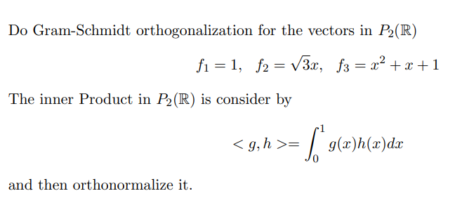 Do Gram-Schmidt orthogonalization
for the vectors in P₂(R)
= √√3x, f3 = x² + x + 1
f₁ = 1, f2 =
The inner Product in P₂ (R) is consider by
and then orthonormalize it.
<g, h >=
[*g(x)h(x)dx