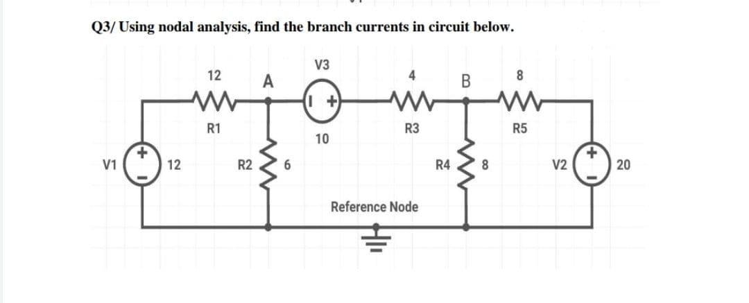 Q3/ Using nodal analysis, find the branch currents in circuit below.
V3
12
4
A
R1
R3
R5
10
V1
12
R2
6.
R4
8.
V2
20
Reference Node
