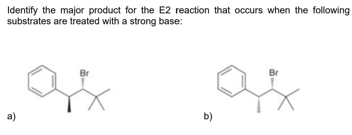 Identify the major product for the E2 reaction that occurs when the following
substrates are treated with a strong base:
a)
Br
b)
Br