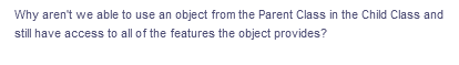 Why aren't we able to use an object from the Parent Class in the Child Class and
still have access to all of the features the object provides?