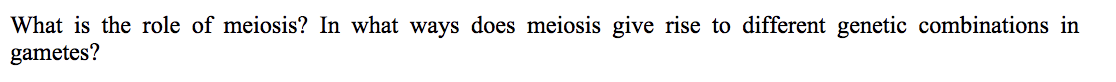 What is the role of meiosis? In what ways does meiosis give rise to different genetic combinations in
gametes?
