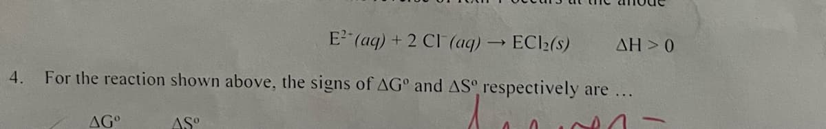 E² (aq) + 2 Cl(aq) → EC1₂(s)
ΔΗ > 0
4. For the reaction shown above, the signs of AGº and AS respectively are ...
n
AGº
ASO
A
0
-