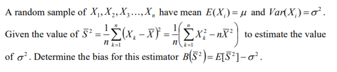 A random sample of X,,X2, X3..,X, have mean E(X,)= µ and Var(X,)=o².
Given the value of 5 Σ(x,-X -Σχ-η
¿(x, - x} = - £x; -nX | to estimate the value
n k=!
n
k=1
of o?. Determine the bias for this estimator B(5²)= E[S²]-o².
%3D
