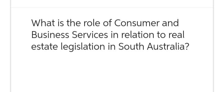 What is the role of Consumer and
Business Services in relation to real
estate legislation in South Australia?