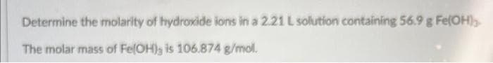 Determine the molarity of hydroxide ions in a 2.21 L solution containing 56.9 g Fe(OH)3
The molar mass of Fe(OH); is 106.874 g/mol.