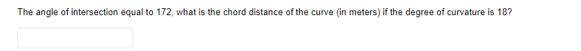 The angle of intersection equal to 172, what is the chord distance of the curve (in meters) if the degree of curvature is 18?