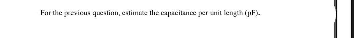 For the previous question, estimate the capacitance per unit length (pF).