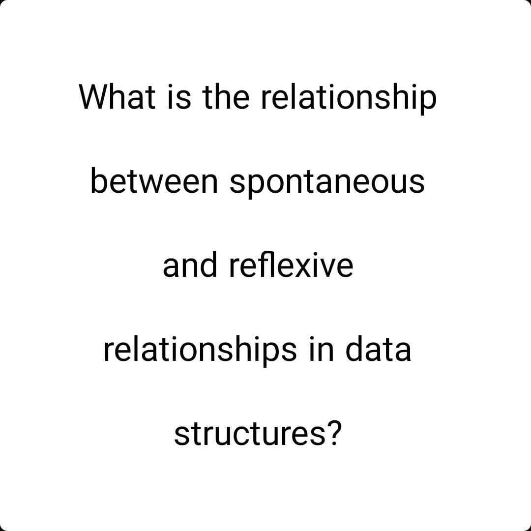 What is the relationship
between spontaneous
and reflexive
relationships in data
structures?
