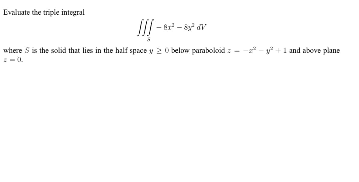 Evaluate the triple integral
JJS
S
- 8x² -
8y² dv
where S is the solid that lies in the half space y ≥ 0 below paraboloid z = −x² - y² + 1 and above plane
z = 0.
