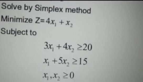 Solve by Simplex method
Minimize Z=4x + x₂
Subject to
3x+4x2 ≥20
* +5x, >15
X,X₂O