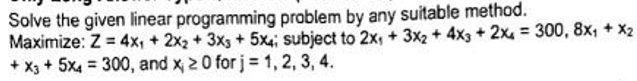 Solve the given linear programming problem by any suitable method.
Maximize: Z=4x+2x2 + 3x3 + 5x4; subject to 2x + 3x2 + 4x3 + 2x = 300, 8x₁ + x2
+x3+5x=300, and x, 20 for j = 1,2,3,4.