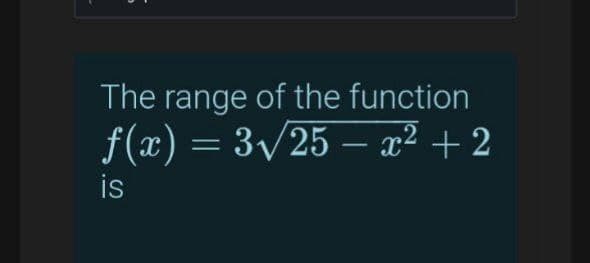 The range of the function
f(x) = 3/25 – x² + 2
-
is
