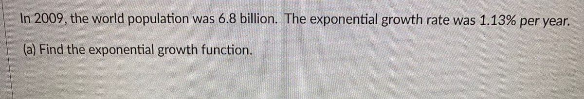 In 2009, the world population was 6.8 billion. The exponential growth rate was 1.13% per year.
(a) Find the exponential growth function.