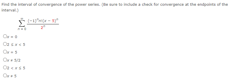 Find the interval of convergence of the power series. (Be sure to include a check for convergence at the endpoints of the
interval.)
00 (-1)^n!(x - 5)^
20
n = 0
Ox = 0
O2sx<5
Ox = 5
Ox # 5/2
O2 < x≤ 5
Ox # 5