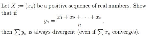 Let X = (n) be a positive sequence of real numbers. Show
that if
x1 + x2 + + Xn
Yn
n
then yn is always divergent (even if en converges).