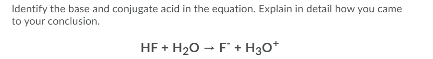 Identify the base and conjugate acid in the equation. Explain in detail how you came
to your conclusion.
HF + H20 → F + H3O*

