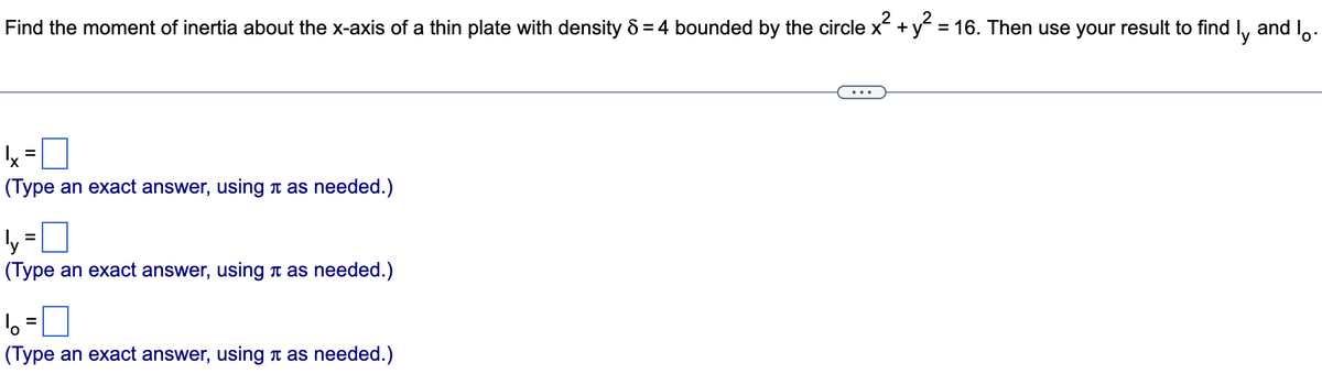 Find the moment of inertia about the x-axis of a thin plate with density 8 = 4 bounded by the circle x² + y² = 16. Then use your result to find l and lº ·
|x ²
(Type an exact answer, using as needed.)
¹4y=0
(Type an exact answer, using à as needed.)
6 = 7
(Type an exact answer, using as needed.)