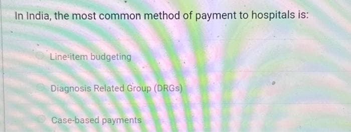 In India, the most common method of payment to hospitals is:
Line-item budgeting
Diagnosis Related Group (DRGs)
Case-based payments