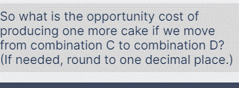 So what is the opportunity cost of
producing one more cake if we move
from combination C to combination D?
(If needed, round to one decimal place.)