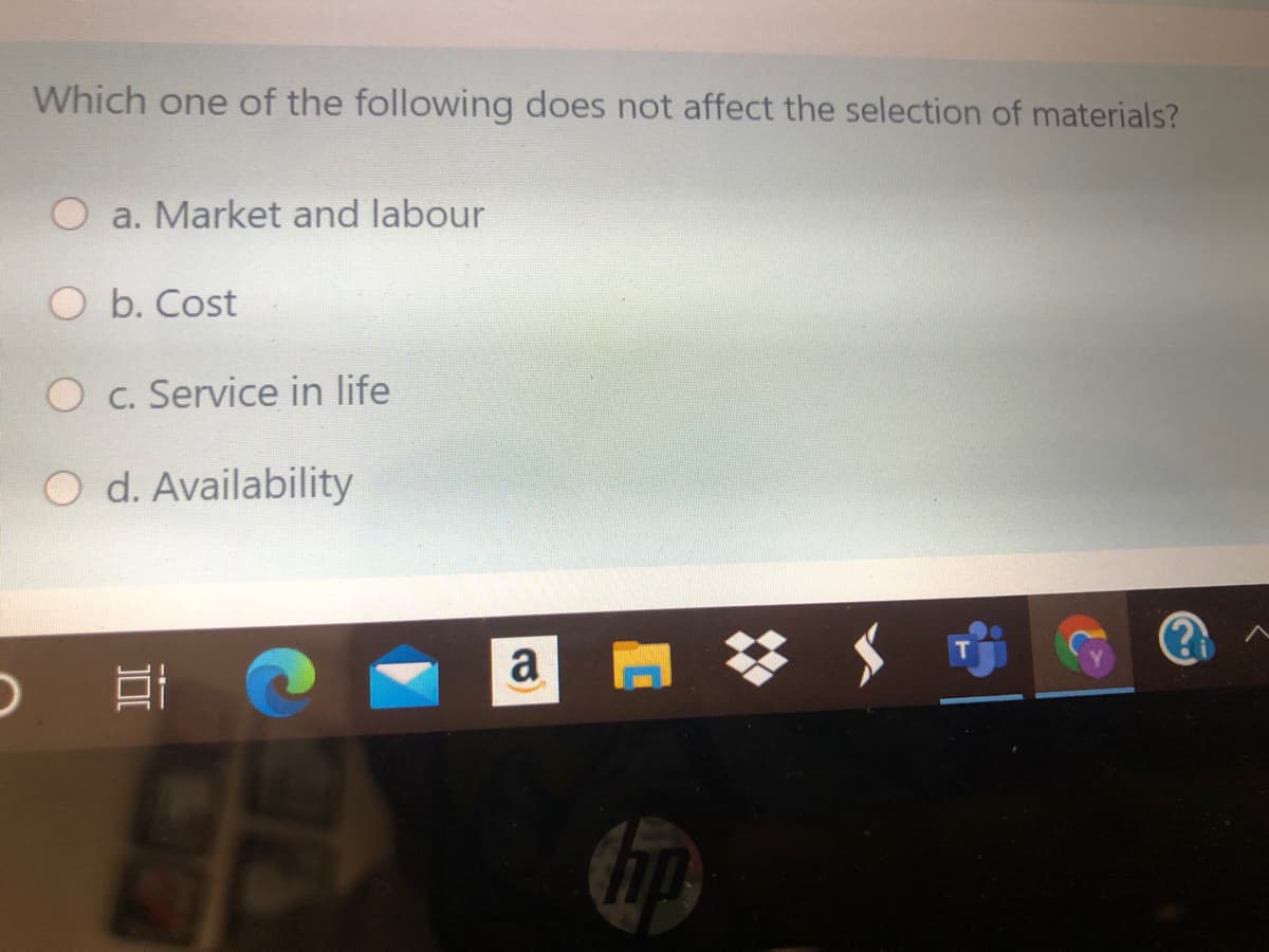 Which one of the following does not affect the selection of materials?
O a. Market and labour
O b. Cost
O c. Service in life
O d. Availability
a

