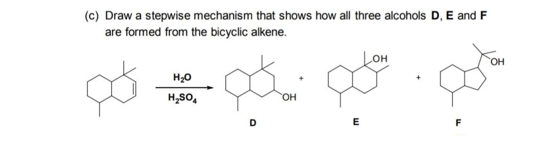 (c) Draw a stepwise mechanism that shows how all three alcohols D, E and F
are formed from the bicyclic alkene.
OH
H₂O
00:0
H₂SO4
OH
D
E
F