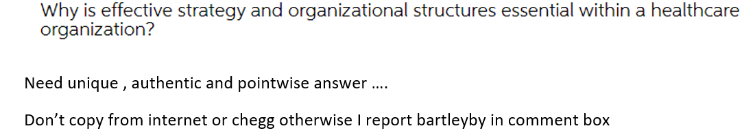 Why is effective strategy and organizational structures essential within a healthcare
organization?
Need unique , authentic and pointwise answer ...
Don't copy from internet or chegg otherwise I report bartleyby in comment box
