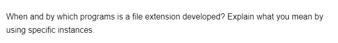 When and by which programs is a file extension developed? Explain what you mean by
using specific instances.