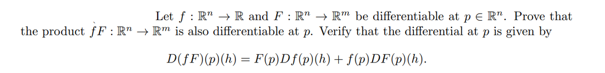 Let f RR and F : R" → Rm be differentiable at p € R". Prove that
the product fF: R" → Rm is also differentiable at p. Verify that the differential at p is given by
D(ƒF)(p)(h) = F(p)Dƒ(p)(h) + f(p)DF(p)(h).