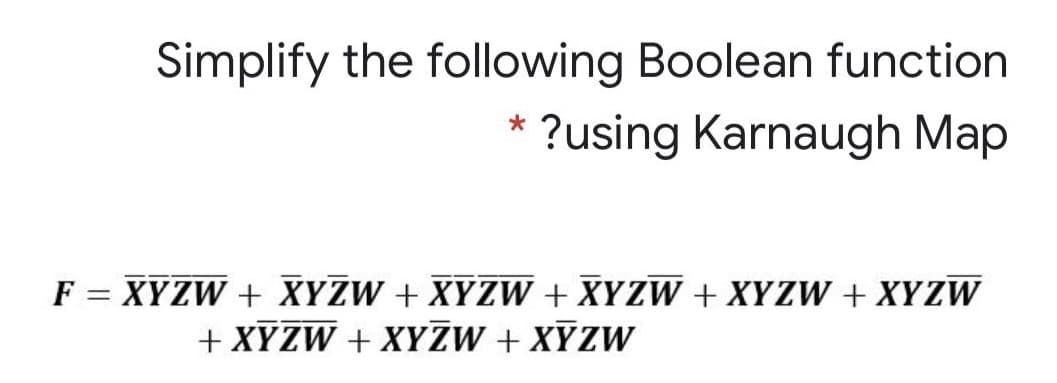 Simplify the following Boolean function
?using Karnaugh Map
F = XYZW + XYZW + XYZW + XYZW + XYZW + XYZW
+ XYZW + XYZW + XYZW
