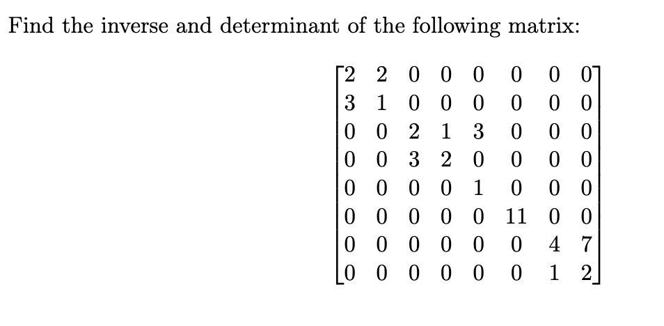 Find the inverse and determinant of the following matrix:
2 2 0 0 0 0 0 0
3 1 0 0 0
0 00
0 0 2 1 3
000
0 0 3 20
000
0 0 0 0
1
000
0 0 0 0
0
11
00
0 0 0 0
0 0 47
0 0 0 0
001 1 2