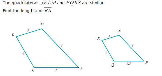 The quadrilaterals
Find the length x of R.S.
L
4
3
P;
JKLM and PQRS are similar.
K
M
6
R
X
O
S
2.5
P