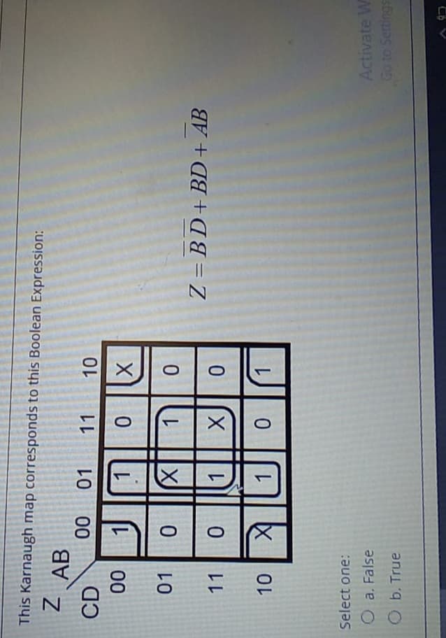 This Karnaugh map corresponds to this Boolean Expression:
Z AB
00
01
11
CD
00
01
Z = BD+BD+ AB
11
1
1.
Select one:
Activate W
Go to Settings
O a. False
Ob. True
