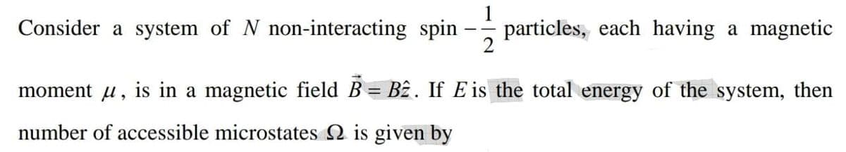 1
Consider a system of N non-interacting spin - particles, each having a magnetic
2
moment u, is in a magnetic field B= Bê. If E is the total energy of the system, then
%3D
number of accessible microstates 2 is given by
